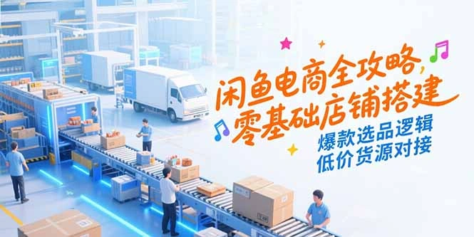 闲鱼电商全攻略，零基础店铺搭建，爆款选品逻辑，低价货源对接- 福利组