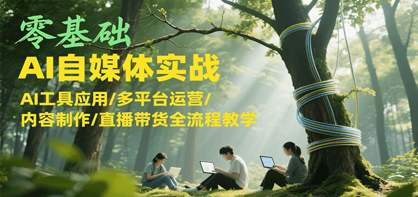零基础AI自媒体实战，AI工具应用/多平台运营/内容制作/直播带货全流程教学- 福利组