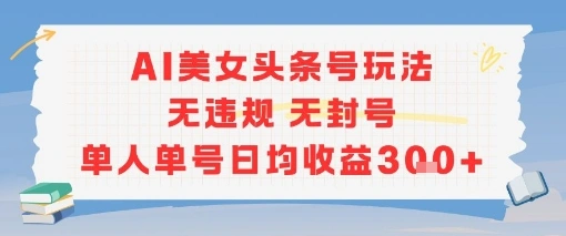 AI美女头条号玩法无违规无封号单人单号日均收益3张 - 福利组
