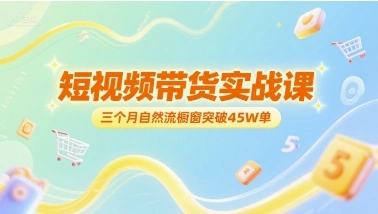 短视频带货实战课，三个月自然流橱窗突破45W单 - 福利组