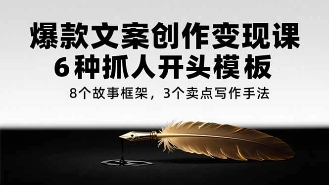爆款文案创作变现课，6种抓人开头模板，8个故事框架，3个卖点写作手法 - 福利组