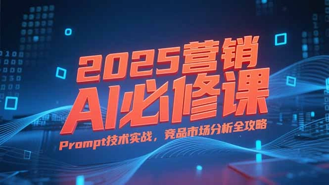2025营销AI必修课，业务拆解逻辑，Prompt技术实战，竞品市场分析全攻略- 福利组