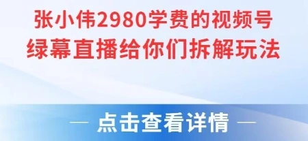 张小伟2980付费额视频号绿幕直播给你们拆解玩法- 福利组