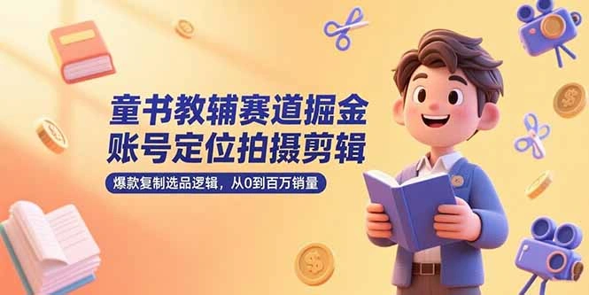 童书教辅赛道掘金，账号定位拍摄剪辑，爆款复制选品逻辑，从0到百万销量- 福利组
