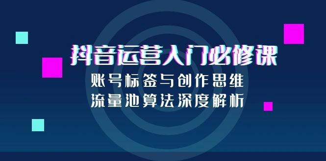 抖音运营入门必修课，账号标签与创作思维，流量池算法深度解析 - 福利组