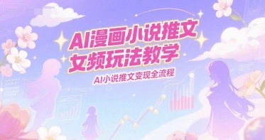 AI漫画小说推文女频玩法教学，AI小说推文变现全流程- 福利组