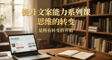 提升文案能力系列课，思维的转变，是所有转变的开始 - 福利组