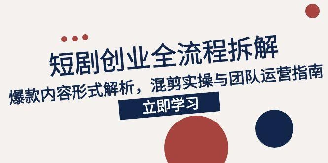 2025短剧创业全流程拆解，爆款内容形式解析，混剪实操与团队运营指南 - 福利组