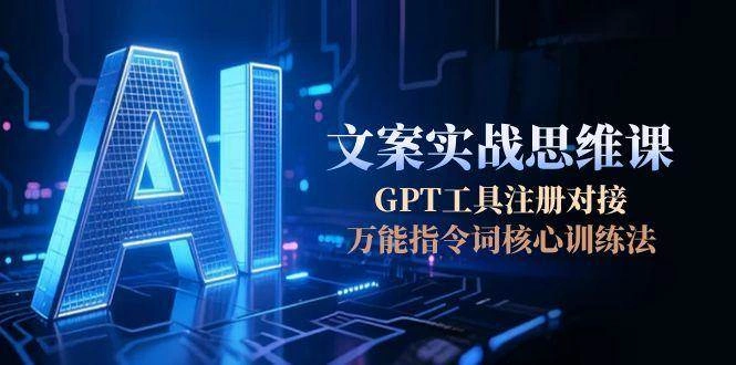 AI文案实战思维课，GPT工具注册对接，万能指令词核心训练法 - 福利组