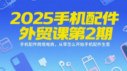 2025手机配件外贸课第2期，手机配件跨境电商，从零怎么开始手机配件生意- 福利组