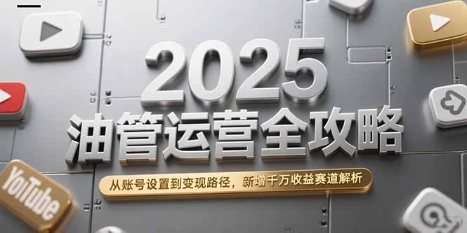 2025油管运营全攻略，从账号设置到变现路径，新增千万收益赛道解析- 福利组