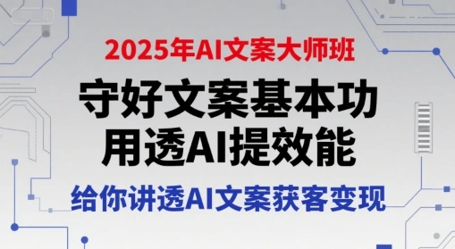 2025年AI文案大师班，守好文案基本功，用透AI提效能，给你讲透AI文案获客变现- 福利组
