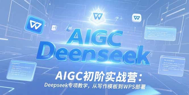 AIGC初阶实战营：Deepseek专项教学，从写作模板到WPS部署 - 福利组