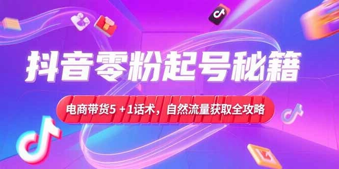 抖音零粉起号秘籍，电商带货5+1话术，自然流量获取实操流程 - 福利组