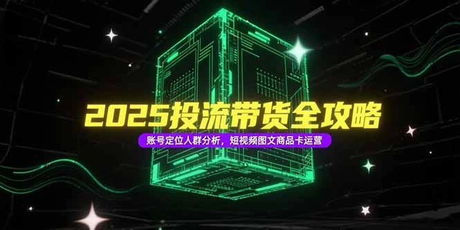 2025投流带货全攻略，账号定位人群分析，短视频图文商品卡运营 - 福利组