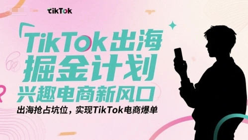 TikTok出海掘金计划，兴趣电商新风口，出海抢占坑位，实现TikTok电商爆单 - 福利组