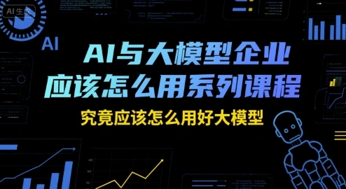 AI与大模型企业应该怎么用系列课程，究竟应该怎么用好大模型 - 福利组