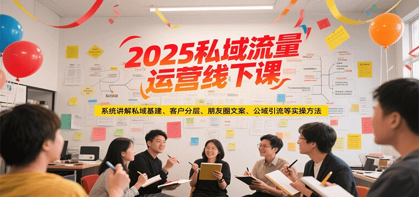 2025私域流量运营线下课，系统讲解私域基建/客户分层/朋友圈文案/公域引流等实操方法- 福利组