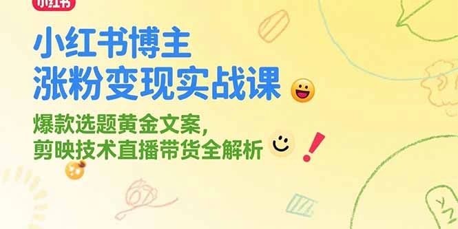 小红书博主涨粉变现实战课，爆款选题黄金文案，剪映技术直播带货全解析- 福利组