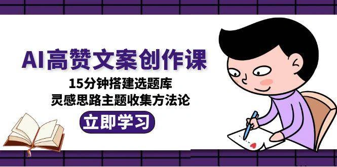 AI高赞文案创作课，15分钟搭建选题库，灵感思路主题收集方法论 - 福利组