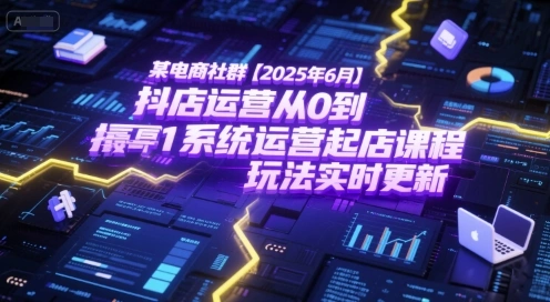 某电商社群【2025年6月】抖店运营从0到1系统运营起店课程，抖店最新玩法实时更新 - 福利组