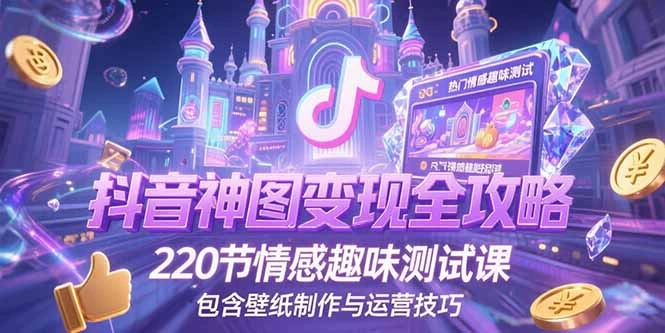 抖音神图变现全攻略，220节情感趣味测试课，包含壁纸制作与运营技巧- 福利组