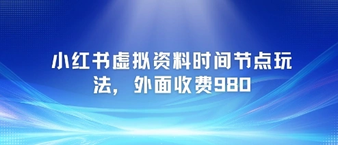 小红书虚拟资料时间节点玩法，外面收费980【附带项目教程】 - 福利组