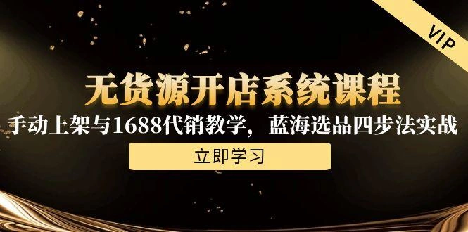 无货源开店系统课程，手动上架与1688代销教学，蓝海选品四步法实战 - 福利组