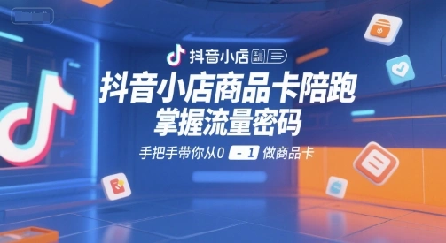 抖音小店商品卡陪跑，掌握流量密码，手把手带你从0-1做商品卡- 福利组