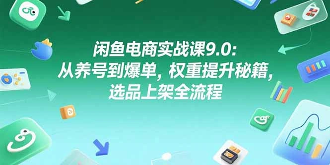 闲鱼电商实战课9.0：从养号到爆单，权重提升秘籍，选品上架全流程- 福利组