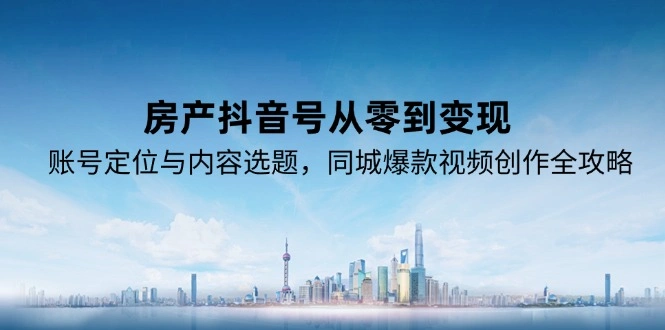 房产抖音号从零到变现，账号定位与内容选题，同城爆款视频创作全攻略 - 福利组