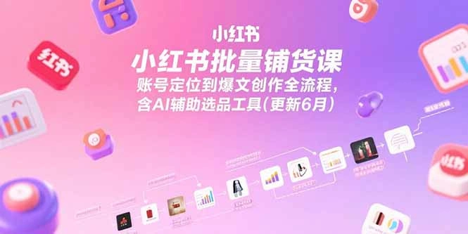 小红书批量铺货课，账号定位到爆文创作全流程，含AI辅助选品工具(更新6月- 福利组