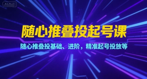 随心推叠投起号课，随心推叠投基础、进阶，精准起号投放等 - 福利组