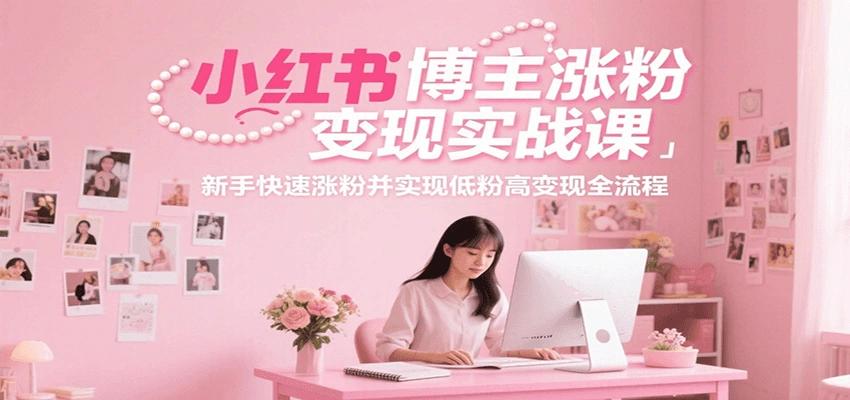 小红书博主涨粉变现实战课，新手快速涨粉并实现低粉高变现全流程- 福利组
