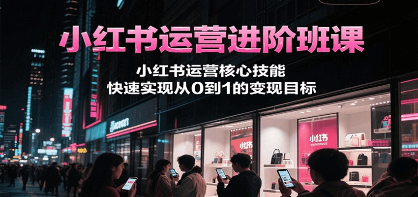 小红书运营进阶班课，小红书运营核心技能，快速实现从0到1的变现目标- 福利组