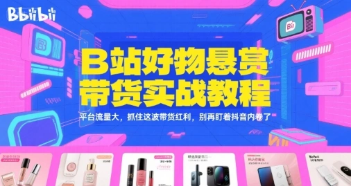 B站好物悬赏带货实战教程，平台流量大，抓住这波带货红利，别再盯着抖音内卷了 - 福利组