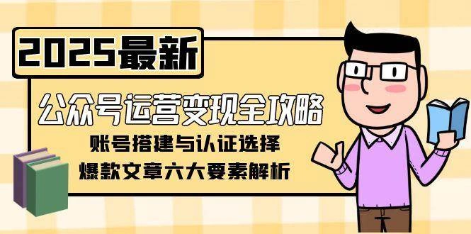 公众号运营变现全攻略，账号搭建与认证选择，爆款文章六大要素解析- 福利组