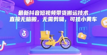 最新抖音短视频带货搬运技术，直接无脑搬，无需剪辑，可挂小黄车- 福利组