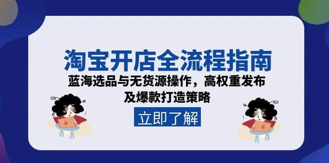 淘宝开店全流程指南，蓝海选品与无货源操作，高权重发布及爆款打造策略 - 福利组