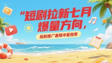 短剧拉新七月爆量方向，短剧推广暑期冲量指南 - 福利组