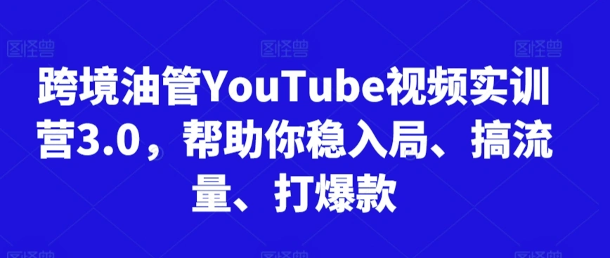 跨境油管YouTube视频实训营3.0，帮助你稳入局、搞流量、打爆款(更新2025) - 福利组
