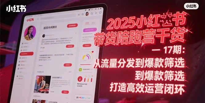 2025小红书带货陪跑营干货-17期：从流量分发到爆款筛选 打造高效运营闭环 - 福利组