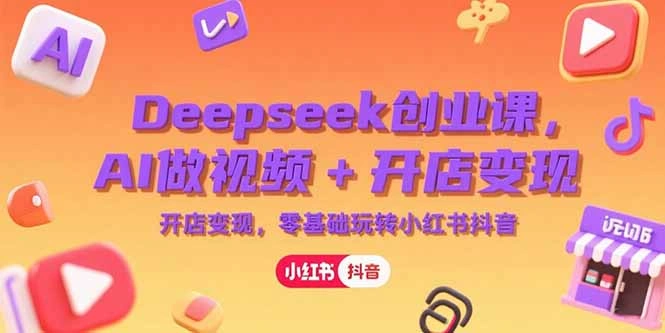 Deepseek创业课，AI做视频+开店变现，零基础玩转小红书抖音- 福利组