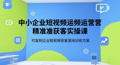 中小企业短视频运营精准获客实操课，可复制企业短视频获客落地训练方案- 福利组