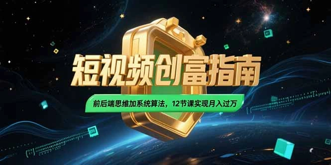 2025短视频创富指南，前后端思维加系统算法，12节课实现月入过万 - 福利组