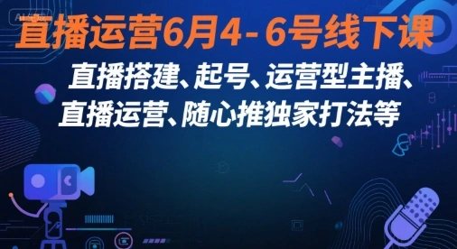 直播运营6月4-6号线下课，?直播搭建、起号、运营型主播、直播运?营、随心推独家打法等- 福利组