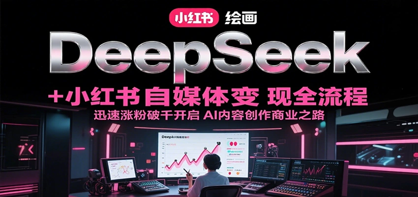DeepSeek绘画+小红书自媒体变现全流程，迅速涨粉破千开启AI内容创作商业之路- 福利组