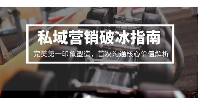 私域营销破冰指南，完美第一印象塑造，首次沟通核心价值解析 - 福利组