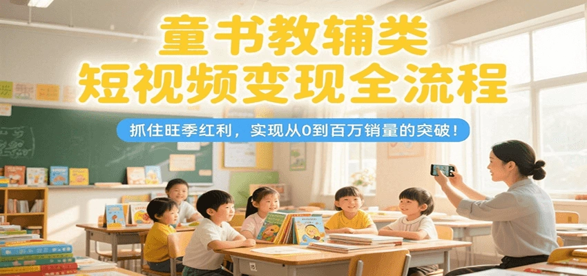 童书教辅类短视频变现全流程，抓住旺季红利，实现从0到百万销量的突破！- 福利组