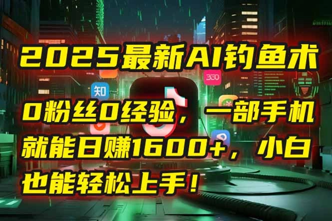 2025最新AI钓鱼术：0粉丝0经验，一部手机就能开启自动赚钱模式！ - 福利组